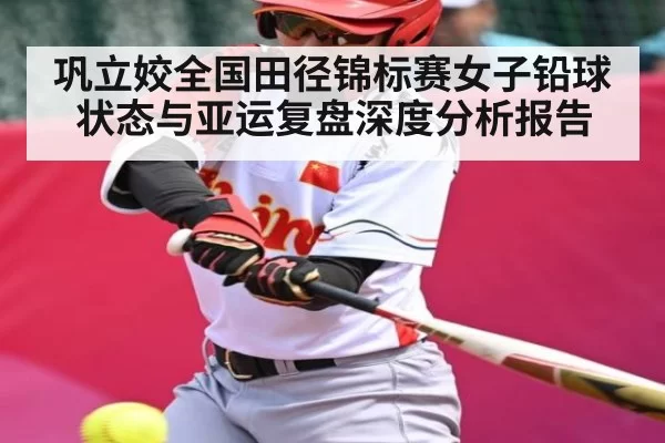 巩立姣全国田径锦标赛女子铅球状态与亚运复盘深度分析报告 | anbotiyu