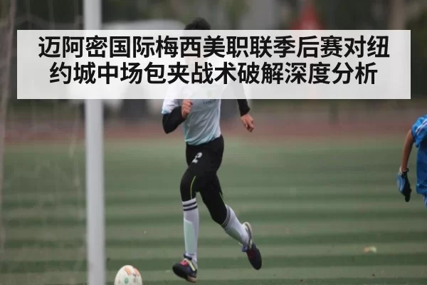 迈阿密国际梅西美职联季后赛对纽约城中场包夹战术破解深度分析 | anbotiyu