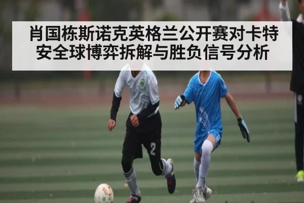 肖国栋斯诺克英格兰公开赛对卡特安全球博弈拆解与胜负信号分析 | anbotiyu